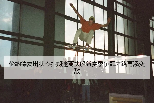 伦纳德复出状态扑朔迷离快船新赛季争冠之路再添变数